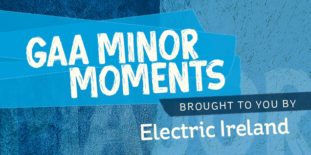 GAA minor moments brought to you by Electric Ireland